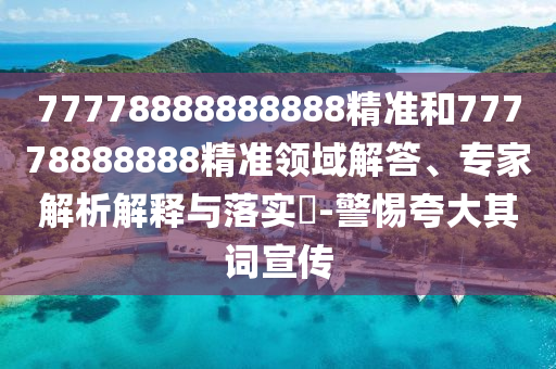 77778888888888精準(zhǔn)和77778888888精準(zhǔn)領(lǐng)域解答、專家解析解釋與落實?-警惕夸大其詞宣傳